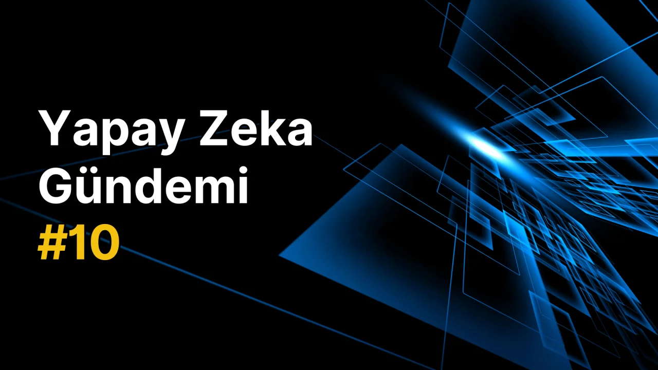Yapay Zeka Gündemi #10: Yapay Zeka Haberleri Güncellemeleri